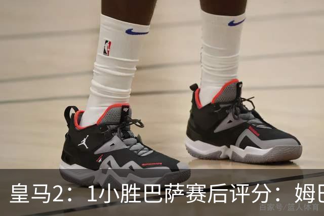 皇马2：1小胜巴萨赛后评分：姆巴佩 8 分全场最佳，贝林厄姆、居莱尔 7.5 分